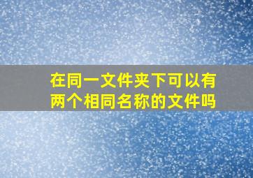 在同一文件夹下可以有两个相同名称的文件吗