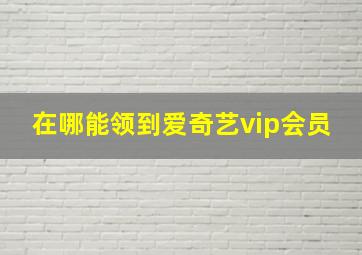 在哪能领到爱奇艺vip会员