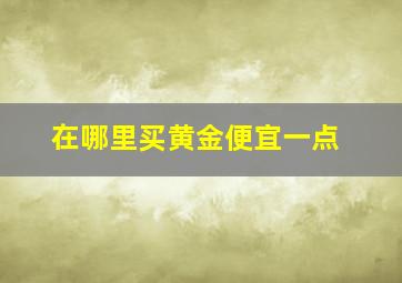 在哪里买黄金便宜一点