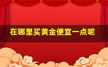 在哪里买黄金便宜一点呢