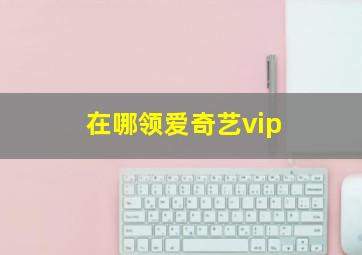 在哪领爱奇艺vip