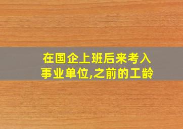 在国企上班后来考入事业单位,之前的工龄