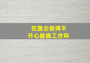 在国企做得不开心能换工作吗