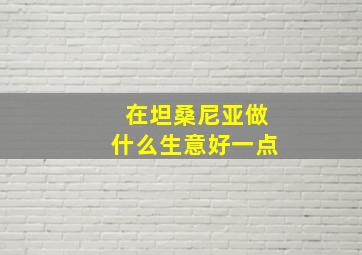 在坦桑尼亚做什么生意好一点