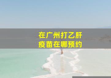 在广州打乙肝疫苗在哪预约