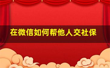 在微信如何帮他人交社保