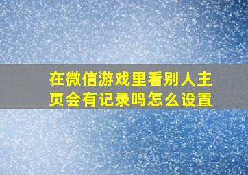 在微信游戏里看别人主页会有记录吗怎么设置