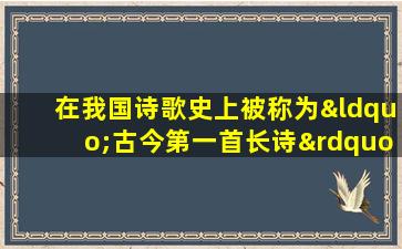 在我国诗歌史上被称为“古今第一首长诗”的作品是