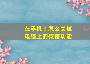 在手机上怎么关掉电脑上的微信功能