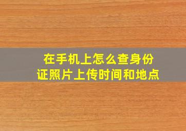 在手机上怎么查身份证照片上传时间和地点