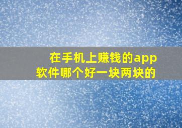 在手机上赚钱的app软件哪个好一块两块的