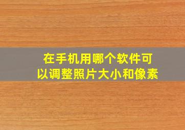 在手机用哪个软件可以调整照片大小和像素