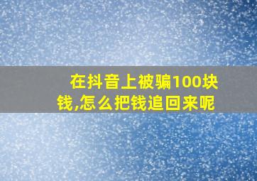 在抖音上被骗100块钱,怎么把钱追回来呢