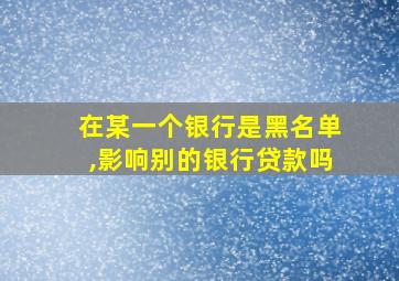 在某一个银行是黑名单,影响别的银行贷款吗