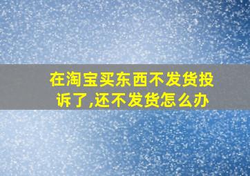 在淘宝买东西不发货投诉了,还不发货怎么办