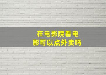 在电影院看电影可以点外卖吗