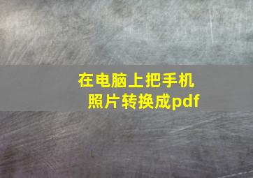 在电脑上把手机照片转换成pdf