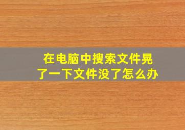 在电脑中搜索文件晃了一下文件没了怎么办