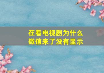 在看电视剧为什么微信来了没有显示