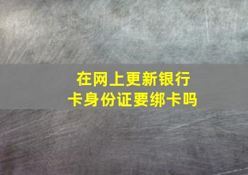 在网上更新银行卡身份证要绑卡吗