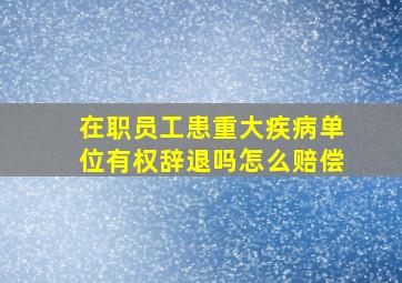 在职员工患重大疾病单位有权辞退吗怎么赔偿