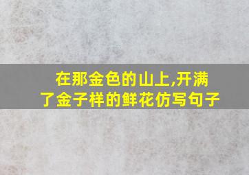 在那金色的山上,开满了金子样的鲜花仿写句子