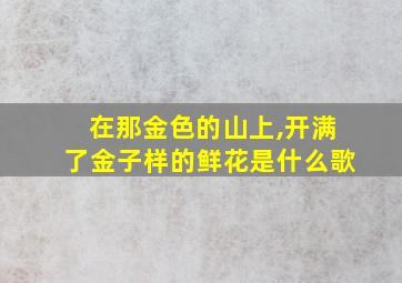 在那金色的山上,开满了金子样的鲜花是什么歌