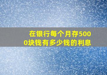 在银行每个月存5000块钱有多少钱的利息