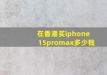 在香港买iphone15promax多少钱