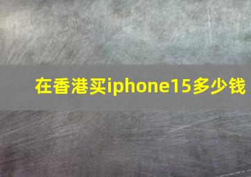 在香港买iphone15多少钱