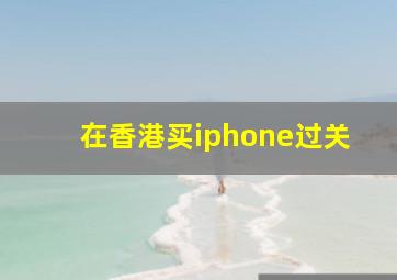 在香港买iphone过关