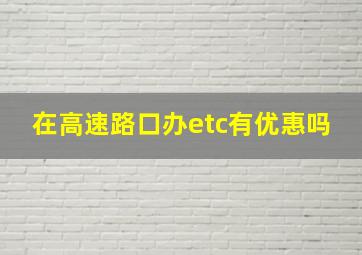 在高速路口办etc有优惠吗