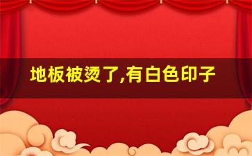 地板被烫了,有白色印子