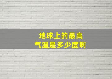 地球上的最高气温是多少度啊