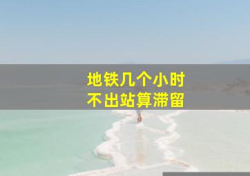 地铁几个小时不出站算滞留