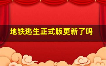 地铁逃生正式版更新了吗