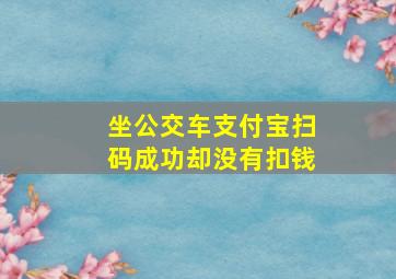 坐公交车支付宝扫码成功却没有扣钱