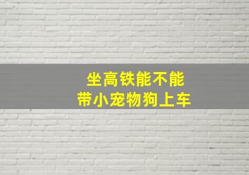 坐高铁能不能带小宠物狗上车