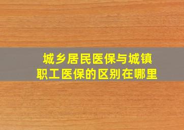 城乡居民医保与城镇职工医保的区别在哪里