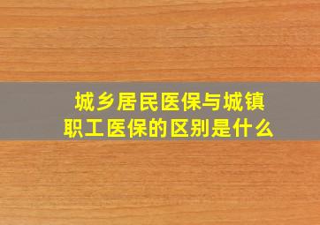 城乡居民医保与城镇职工医保的区别是什么