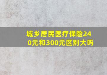 城乡居民医疗保险240元和300元区别大吗