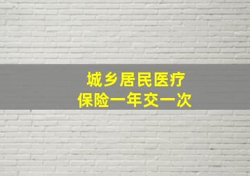 城乡居民医疗保险一年交一次