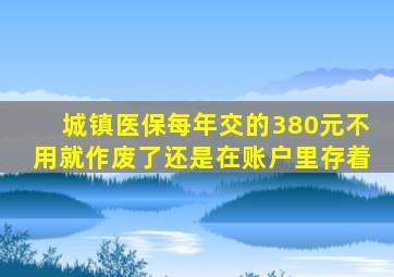 城镇医保每年交的380元不用就作废了还是在账户里存着