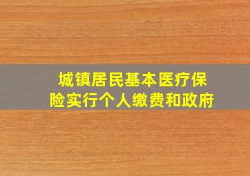 城镇居民基本医疗保险实行个人缴费和政府