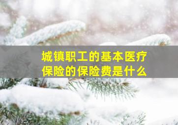 城镇职工的基本医疗保险的保险费是什么