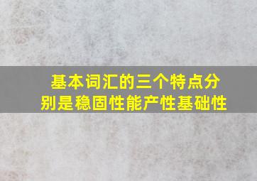 基本词汇的三个特点分别是稳固性能产性基础性