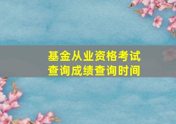 基金从业资格考试查询成绩查询时间