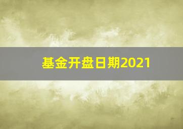 基金开盘日期2021