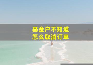 基金户不知道怎么取消订单