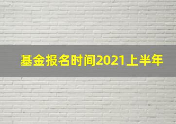 基金报名时间2021上半年